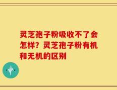 灵芝孢子粉吸收不了会怎样？灵芝孢子粉有机和无机的区别