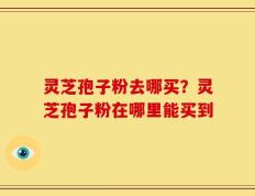 灵芝孢子粉去哪买？灵芝孢子粉在哪里能买到