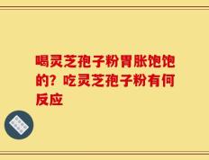喝灵芝孢子粉胃胀饱饱的？吃灵芝孢子粉有何反应
