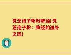 灵芝孢子粉归脾经(灵芝孢子粉：脾经的滋补之选)