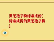 灵芝孢子粉标准成份(标准成份的灵芝孢子粉)