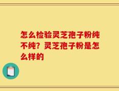 怎么检验灵芝孢子粉纯不纯？灵芝孢子粉是怎么样的
