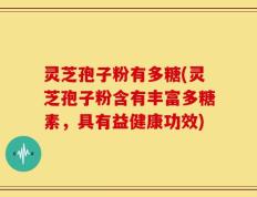 灵芝孢子粉有多糖(灵芝孢子粉含有丰富多糖素，具有益健康功效)