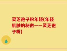 灵芝孢子粉年轻(年轻肌肤的秘密——灵芝孢子粉)