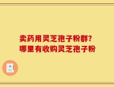卖药用灵芝孢子粉群？哪里有收购灵芝孢子粉