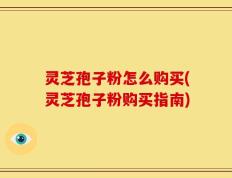 灵芝孢子粉怎么购买(灵芝孢子粉购买指南)