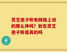 灵芝孢子粉有网络上说的那么神吗？敖东灵芝孢子粉是真的吗