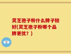 灵芝孢子粉什么牌子较好(灵芝孢子粉哪个品牌更优？)