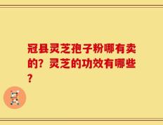 冠县灵芝孢子粉哪有卖的？灵芝的功效有哪些？