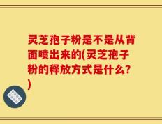 灵芝孢子粉是不是从背面喷出来的(灵芝孢子粉的释放方式是什么？)
