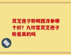 灵芝孢子粉喝西洋参哪个好？九珍堂灵芝孢子粉是真的吗