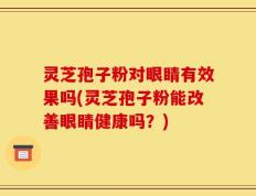 灵芝孢子粉对眼睛有效果吗(灵芝孢子粉能改善眼睛健康吗？)