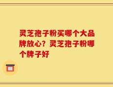灵芝孢子粉买哪个大品牌放心？灵芝孢子粉哪个牌子好