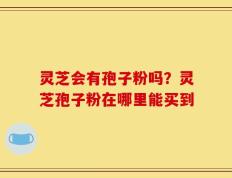 灵芝会有孢子粉吗？灵芝孢子粉在哪里能买到