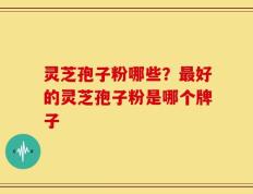 灵芝孢子粉哪些？最好的灵芝孢子粉是哪个牌子