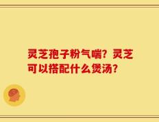 灵芝孢子粉气喘？灵芝可以搭配什么煲汤？