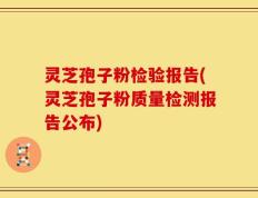 灵芝孢子粉检验报告(灵芝孢子粉质量检测报告公布)