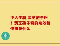 中大生科 灵芝孢子粉？灵芝孢子粉的功效和作用是什么