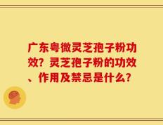 广东粤微灵芝孢子粉功效？灵芝孢子粉的功效、作用及禁忌是什么？