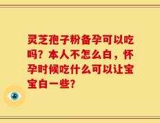 灵芝孢子粉备孕可以吃吗？本人不怎么白，怀孕时候吃什么可以让宝宝白一些？