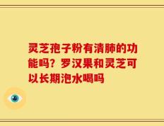 灵芝孢子粉有清肺的功能吗？罗汉果和灵芝可以长期泡水喝吗