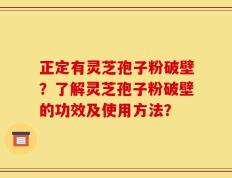 正定有灵芝孢子粉破壁？了解灵芝孢子粉破壁的功效及使用方法？