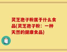 灵芝孢子粉属于什么食品(灵芝孢子粉：一种天然的健康食品)