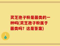 灵芝孢子粉是菌类的一种吗(灵芝孢子粉属于菌类吗？这是答案)