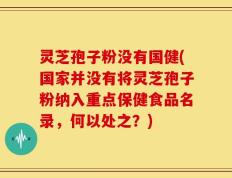 灵芝孢子粉没有国健(国家并没有将灵芝孢子粉纳入重点保健食品名录，何以处之？)