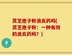 灵芝孢子粉消炎药吗(灵芝孢子粉：一种有效的消炎药吗？)