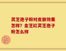 灵芝孢子粉对皮肤效果怎样？金芝红灵芝孢子粉怎么样