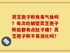 灵芝孢子粉有毒气体吗？每次吃破壁灵芝孢子粉后都有点肚子痛？灵芝孢子粉不易消化吗？