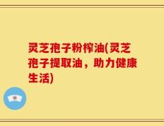 灵芝孢子粉榨油(灵芝孢子提取油，助力健康生活)
