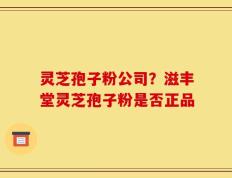 灵芝孢子粉公司？滋丰堂灵芝孢子粉是否正品