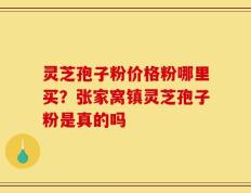 灵芝孢子粉价格粉哪里买？张家窝镇灵芝孢子粉是真的吗