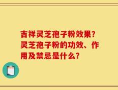 吉祥灵芝孢子粉效果？灵芝孢子粉的功效、作用及禁忌是什么？