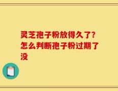 灵芝孢子粉放得久了？怎么判断孢子粉过期了没
