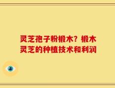 灵芝孢子粉椴木？椴木灵芝的种植技术和利润