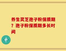 养生灵芝孢子粉保质期？孢子粉保质期多长时间