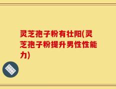 灵芝孢子粉有壮阳(灵芝孢子粉提升男性性能力)
