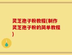 灵芝孢子粉教程(制作灵芝孢子粉的简单教程)