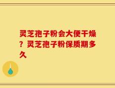 灵芝孢子粉会大便干燥？灵芝孢子粉保质期多久