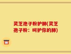 灵芝孢子粉护肺(灵芝孢子粉：呵护你的肺)