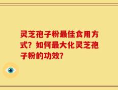 灵芝孢子粉最佳食用方式？如何最大化灵芝孢子粉的功效？