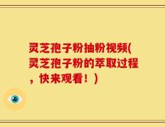 灵芝孢子粉抽粉视频(灵芝孢子粉的萃取过程，快来观看！)