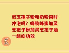 灵芝孢子粉和奶粉同时冲泡吗？蜂胶蜂蜜加灵芝孢子粉加灵芝孢子油一起吃功效