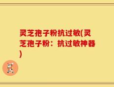 灵芝孢子粉抗过敏(灵芝孢子粉：抗过敏神器)