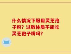 什么情况下服用灵芝孢子粉？过敏体质不能吃灵芝孢子粉吗？