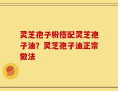 灵芝孢子粉搭配灵芝孢子油？灵芝孢子油正宗做法