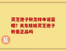 灵芝孢子粉怎样申请蓝帽？关东娃娃灵芝孢子粉是正品吗